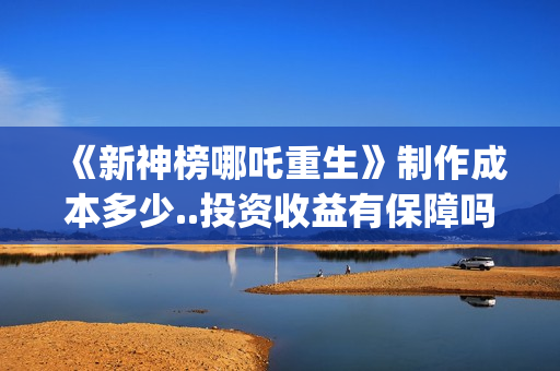 《新神榜哪吒重生》制作成本多少..投资收益有保障吗..上映多久会分红？(新神榜哪吒重生高清在线观看)