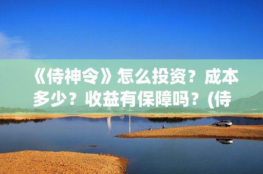 《侍神令》怎么投资？成本多少？收益有保障吗？(侍神令有什么用)