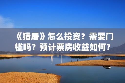 《猎屠》怎么投资？需要门槛吗？预计票房收益如何？(电影 猎屠)