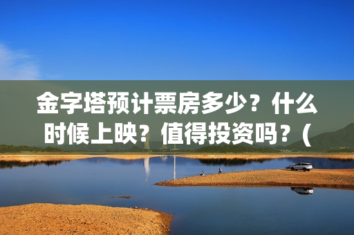 金字塔预计票房多少？什么时候上映？值得投资吗？(金字塔大电影)