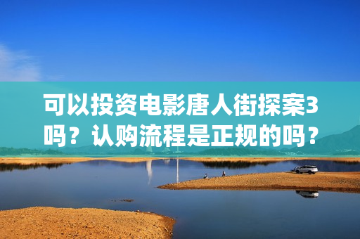 可以投资电影唐人街探案3吗？认购流程是正规的吗？(可以投资电影唐宫夜宴吗)
