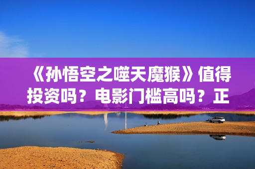 《孙悟空之噬天魔猴》值得投资吗？电影门槛高吗？正规流程是什么？(《孙悟空之噬天魔猴》什么时候上映)