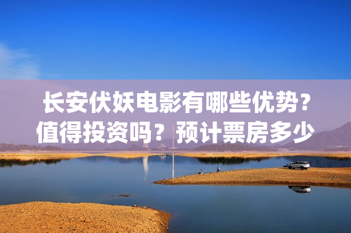 长安伏妖电影有哪些优势？值得投资吗？预计票房多少？(长安伏妖电影有哪些妖怪)
