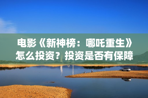 电影《新神榜：哪吒重生》怎么投资？投资是否有保障？(新神榜预告片)