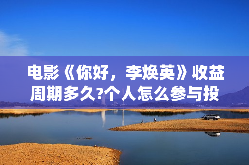 电影《你好，李焕英》收益周期多久?个人怎么参与投资(电影你好李焕英主题曲)