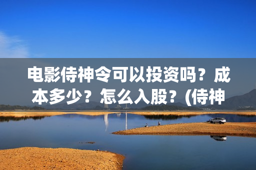 电影侍神令可以投资吗？成本多少？怎么入股？(侍神令电影情节)