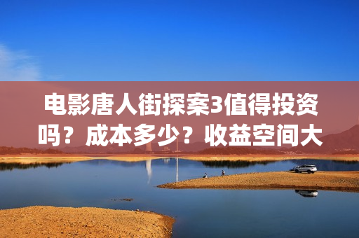 电影唐人街探案3值得投资吗？成本多少？收益空间大吗？(电影唐人街探案1免费观看完整版在线观看)