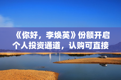 《你好，李焕英》份额开启个人投资通道，认购可直接联系(你好李焕英讲的是什么故事)
