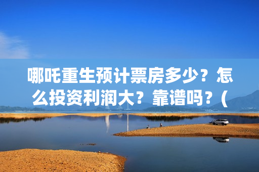 哪吒重生预计票房多少？怎么投资利润大？靠谱吗？(哪吒重生预计票房多少亿)