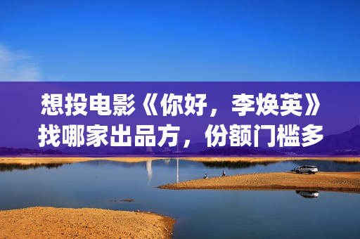 想投电影《你好，李焕英》找哪家出品方，份额门槛多少(动画电影你好)
