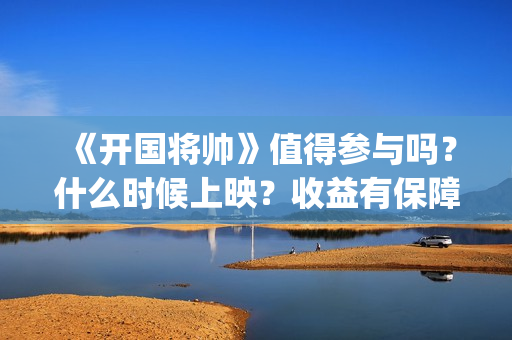 《开国将帅》值得参与吗？什么时候上映？收益有保障吗？(开国将帅表)
