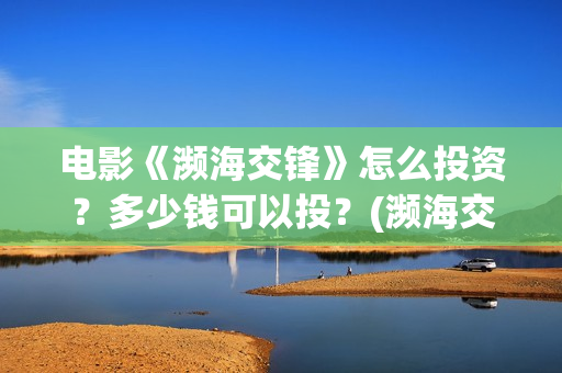 电影《濒海交锋》怎么投资？多少钱可以投？(濒海交锋电影投资可靠吗)