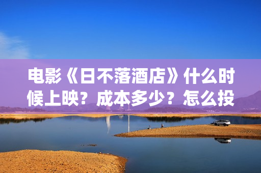 电影《日不落酒店》什么时候上映？成本多少？怎么投资？(电影《日不落酒店》免费观看)