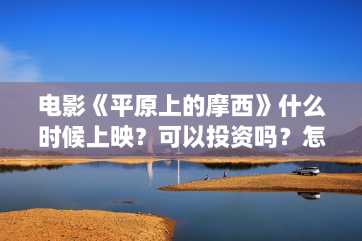 电影《平原上的摩西》什么时候上映？可以投资吗？怎么投资？(平原上的河在线观看)