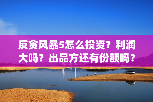 反贪风暴5怎么投资？利润大吗？出品方还有份额吗？(反贪风暴5能投吗)