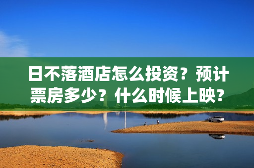 日不落酒店怎么投资？预计票房多少？什么时候上映？(日不落酒店一)