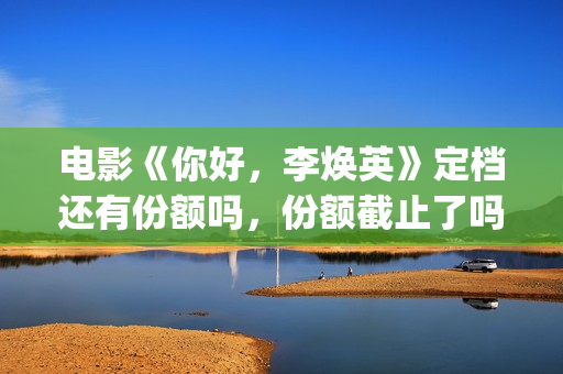 电影《你好，李焕英》定档还有份额吗，份额截止了吗？(电影《你好,李焕英》小品完整版)