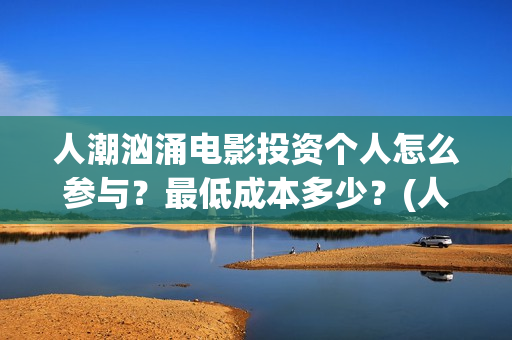 人潮汹涌电影投资个人怎么参与？最低成本多少？(人潮汹涌电影吧)