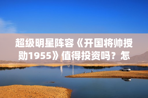 超级明星阵容《开国将帅授勋1955》值得投资吗？怎么参与资金安全？(超强明星阵容)