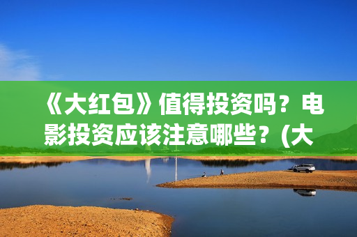 《大红包》值得投资吗？电影投资应该注意哪些？(大红包值不值得看)