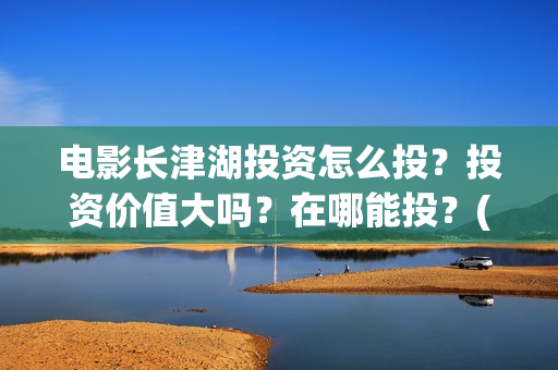 电影长津湖投资怎么投？投资价值大吗？在哪能投？(电影长津湖投资多少亿)