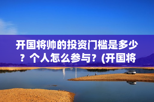 开国将帅的投资门槛是多少？个人怎么参与？(开国将帅授勋1955投资成本)