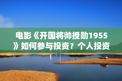电影《开国将帅授勋1955》如何参与投资？个人投资份额有多少？(电影《开国将帅》免费观看)