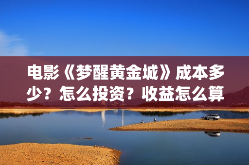 电影《梦醒黄金城》成本多少？怎么投资？收益怎么算？(梦醒黄金城演员有哪些)