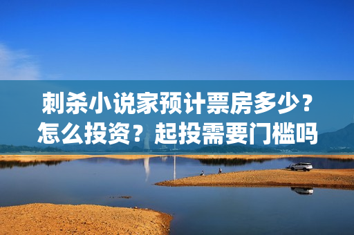 刺杀小说家预计票房多少？怎么投资？起投需要门槛吗？(刺杀小说家预计多少钱)