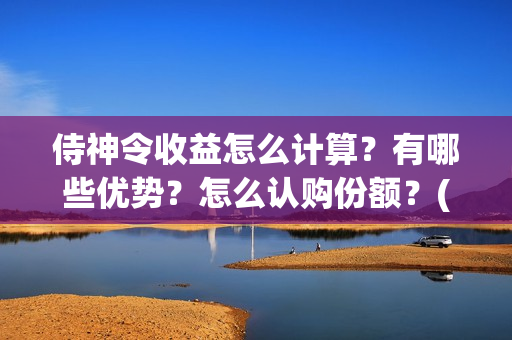 侍神令收益怎么计算？有哪些优势？怎么认购份额？(侍神令奖励)