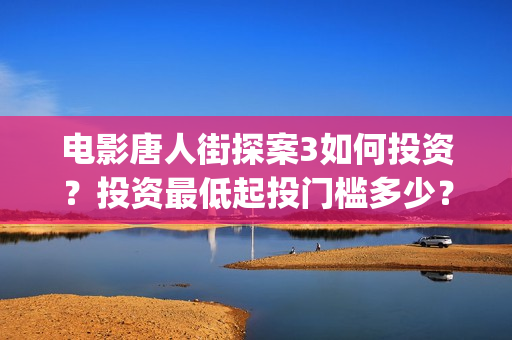 电影唐人街探案3如何投资？投资最低起投门槛多少？(电影唐人街探案2免费观看完整版)