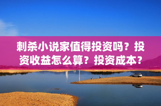 刺杀小说家值得投资吗？投资收益怎么算？投资成本？(刺杀小说家 啥玩意)