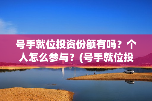 号手就位投资份额有吗？个人怎么参与？(号手就位投资过亿)