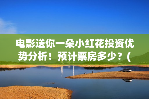 电影送你一朵小红花投资优势分析！预计票房多少？(电影送你一朵小红花豆瓣评分)