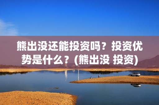 熊出没还能投资吗？投资优势是什么？(熊出没 投资)