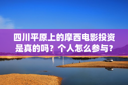 四川平原上的摩西电影投资是真的吗？个人怎么参与？(四川平原上的摩托车图片)