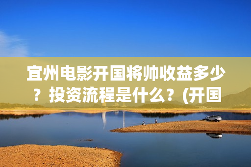 宜州电影开国将帅收益多少？投资流程是什么？(开国将帅电影演员)