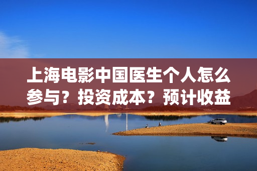 上海电影中国医生个人怎么参与？投资成本？预计收益(电影中国医院)