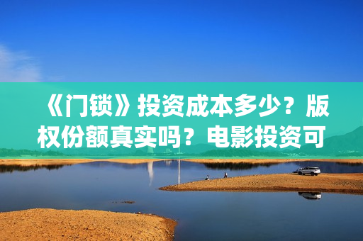 《门锁》投资成本多少？版权份额真实吗？电影投资可靠吗？(门锁国内翻拍)