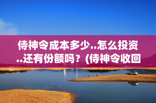 侍神令成本多少..怎么投资..还有份额吗？(侍神令收回成本了吗)