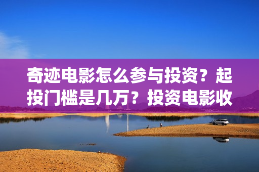 奇迹电影怎么参与投资？起投门槛是几万？投资电影收益怎么计算？(奇迹电影拍摄时间)