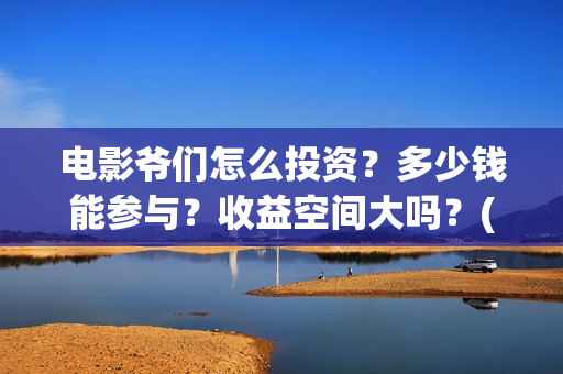 电影爷们怎么投资？多少钱能参与？收益空间大吗？(爷们电影最新动态)