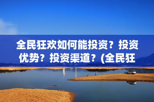 全民狂欢如何能投资？投资优势？投资渠道？(全民狂欢开拍了吗)