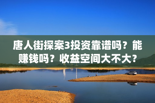 唐人街探案3投资靠谱吗？能赚钱吗？收益空间大不大？(唐人街探案3投资方)