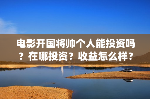 电影开国将帅个人能投资吗？在哪投资？收益怎么样？(电影开国将帅1955)