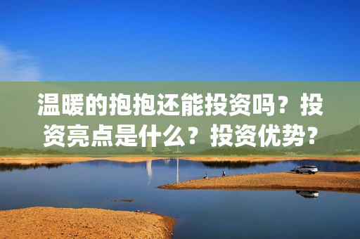 温暖的抱抱还能投资吗？投资亮点是什么？投资优势？(温暖的抱抱好吗)