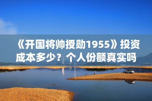 《开国将帅授勋1955》投资成本多少？个人份额真实吗？投资价值高吗？(晓说第40期开国将帅授衔秘闻)