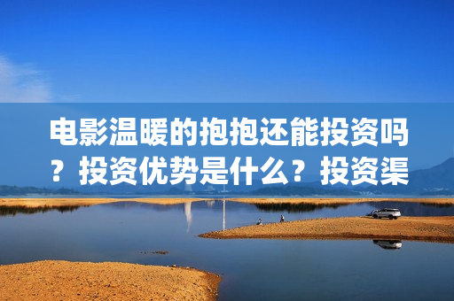 电影温暖的抱抱还能投资吗？投资优势是什么？投资渠道真实吗？(电影温暖的抱抱高清免费观看)