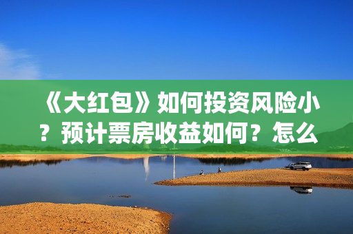 《大红包》如何投资风险小？预计票房收益如何？怎么投资？(大红包百度贴吧)