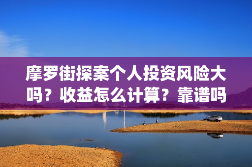 摩罗街探案个人投资风险大吗？收益怎么计算？靠谱吗？(摩罗街探案出品方)